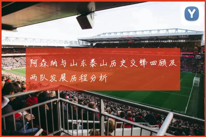 阿森纳与山东泰山历史交锋回顾及两队发展历程分析