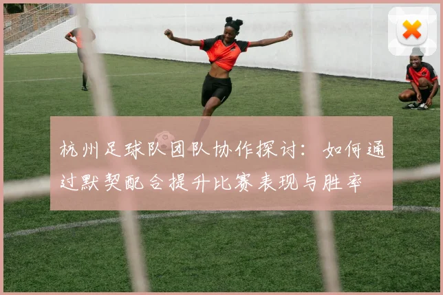 杭州足球队团队协作探讨：如何通过默契配合提升比赛表现与胜率