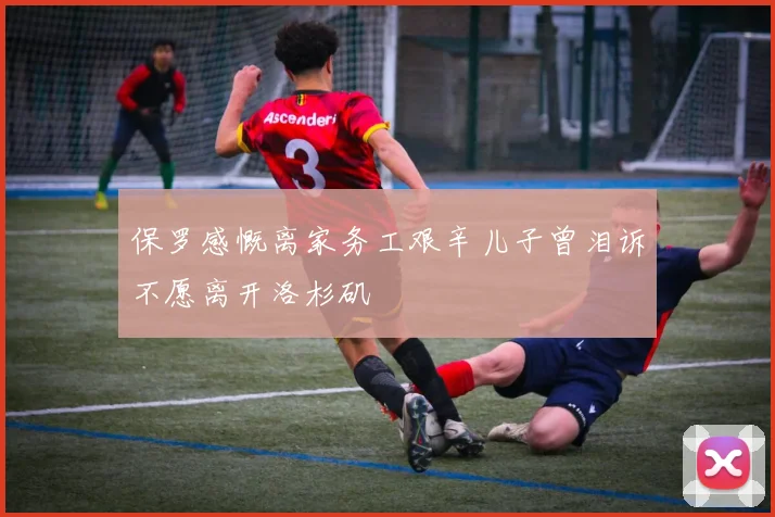 保罗感慨离家务工艰辛儿子曾泪诉不愿离开洛杉矶