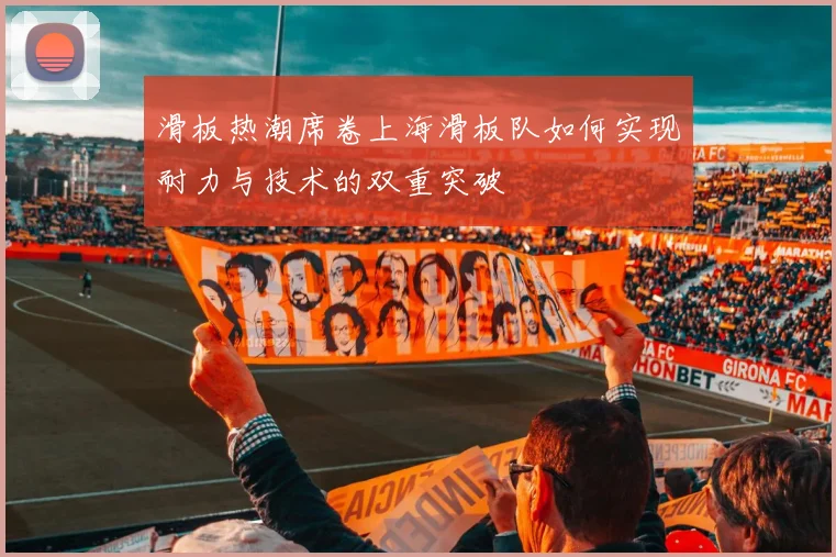 滑板热潮席卷上海滑板队如何实现耐力与技术的双重突破
