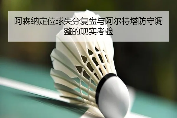 阿森纳定位球失分复盘与阿尔特塔防守调整的现实考验