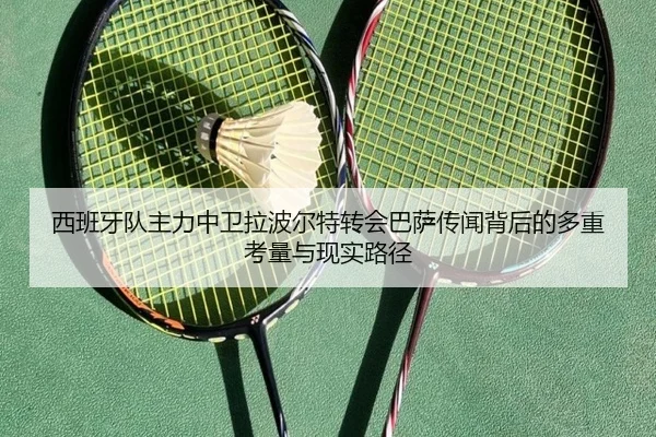 西班牙队主力中卫拉波尔特转会巴萨传闻背后的多重考量与现实路径