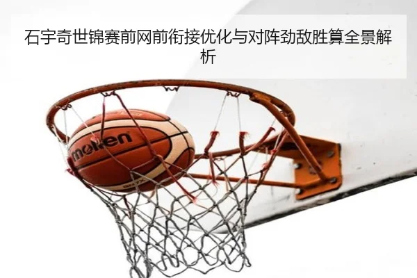 石宇奇世锦赛前网前衔接优化与对阵劲敌胜算全景解析