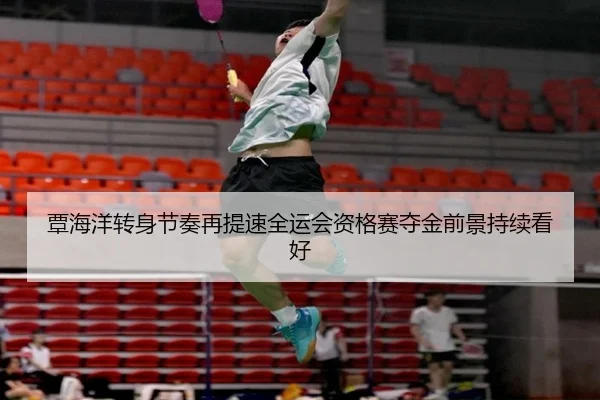 覃海洋转身节奏再提速全运会资格赛夺金前景持续看好