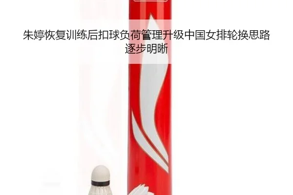 朱婷恢复训练后扣球负荷管理升级中国女排轮换思路逐步明晰